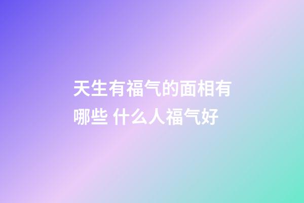 天生有福气的面相有哪些 什么人福气好